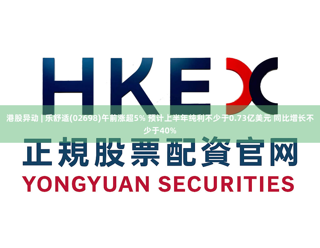港股异动 | 乐舒适(02698)午前涨超5% 预计上半年纯利不少于0.73亿美元 同比增长不少于40%