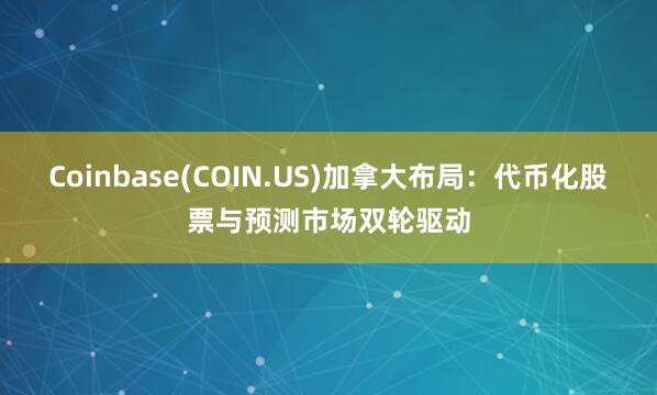 Coinbase(COIN.US)加拿大布局：代币化股票与预测市场双轮驱动