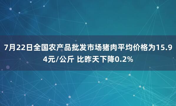 7月22日全国农产品批发市场猪肉平均价格为15.94元/公斤 比昨天下降0.2%