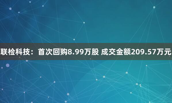 联检科技：首次回购8.99万股 成交金额209.57万元