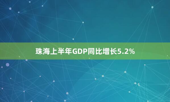 珠海上半年GDP同比增长5.2%