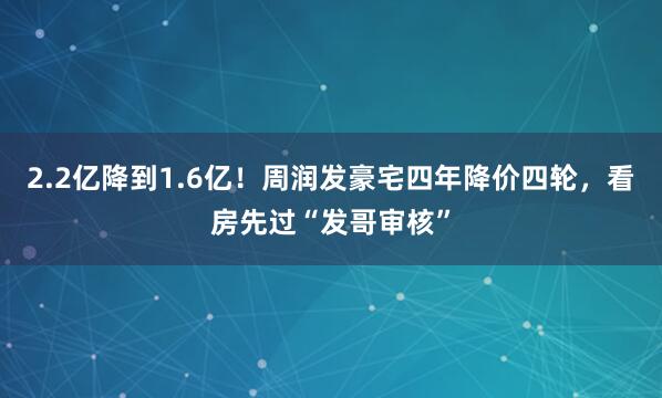 2.2亿降到1.6亿！周润发豪宅四年降价四轮，看房先过“发哥审核”