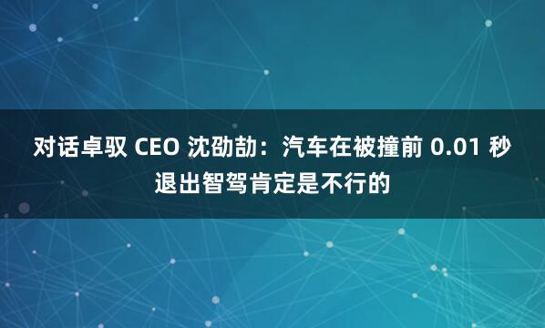 对话卓驭 CEO 沈劭劼：汽车在被撞前 0.01 秒退出智驾肯定是不行的
