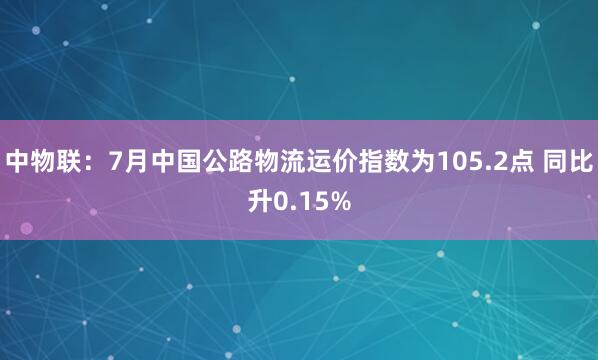 中物联：7月中国公路物流运价指数为105.2点 同比升0.15%