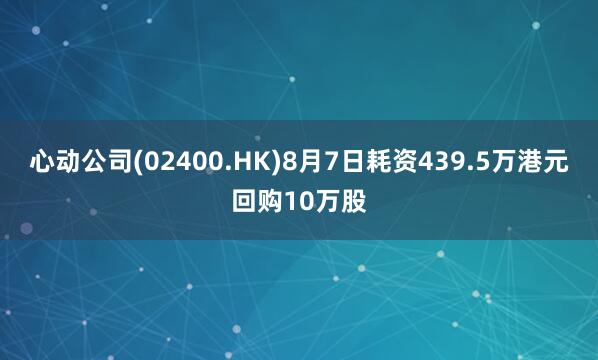 心动公司(02400.HK)8月7日耗资439.5万港元回购10万股