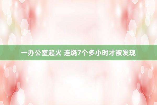 一办公室起火 连烧7个多小时才被发现
