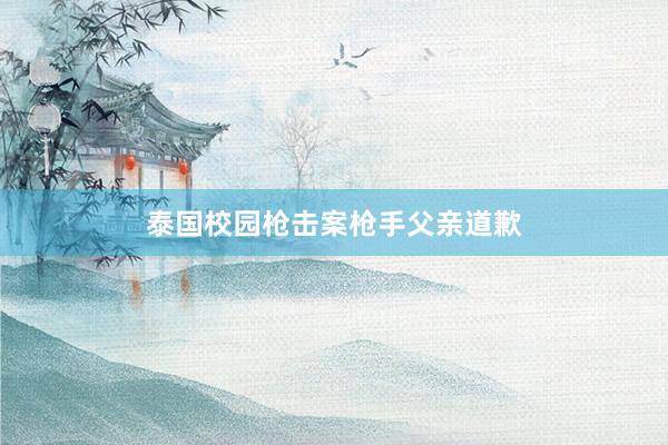 泰国校园枪击案枪手父亲道歉