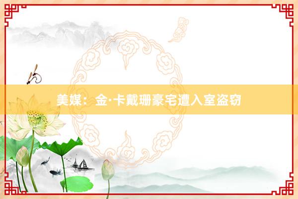 美媒：金·卡戴珊豪宅遭入室盗窃