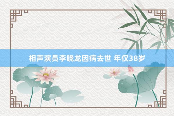 相声演员李晓龙因病去世 年仅38岁