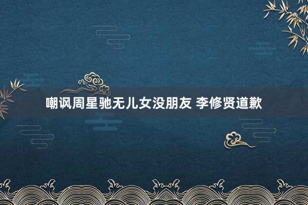 嘲讽周星驰无儿女没朋友 李修贤道歉