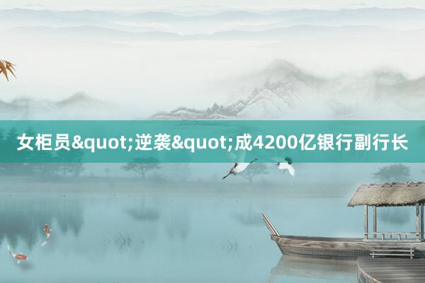 女柜员"逆袭"成4200亿银行副行长