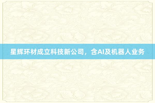 星辉环材成立科技新公司，含AI及机器人业务