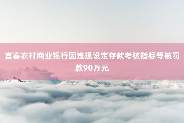宜春农村商业银行因违规设定存款考核指标等被罚款90万元