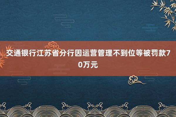 交通银行江苏省分行因运营管理不到位等被罚款70万元
