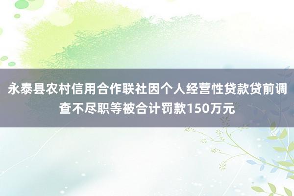 永泰县农村信用合作联社因个人经营性贷款贷前调查不尽职等被合计罚款150万元