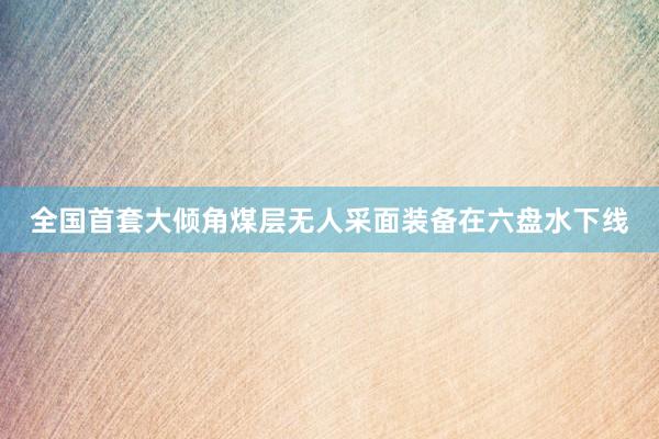 全国首套大倾角煤层无人采面装备在六盘水下线