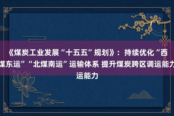 《煤炭工业发展“十五五”规划》：持续优化“西煤东运”“北煤南运”运输体系 提升煤炭跨区调运能力