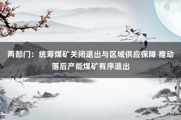 两部门：统筹煤矿关闭退出与区域供应保障 推动落后产能煤矿有序退出