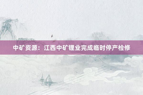 中矿资源：江西中矿锂业完成临时停产检修