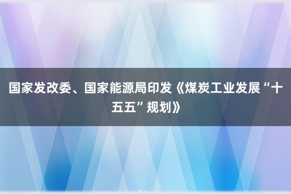 国家发改委、国家能源局印发《煤炭工业发展“十五五”规划》