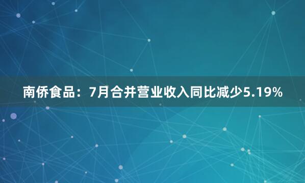 南侨食品：7月合并营业收入同比减少5.19%