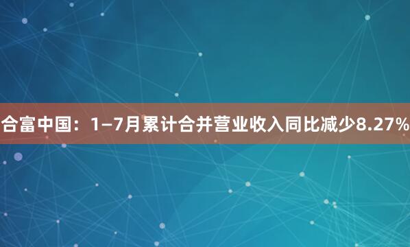 合富中国：1—7月累计合并营业收入同比减少8.27%