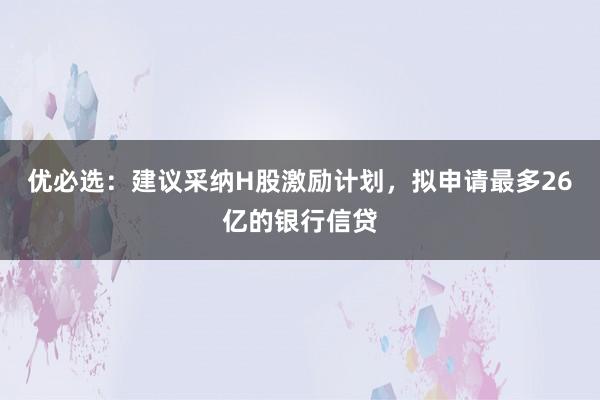 优必选：建议采纳H股激励计划，拟申请最多26亿的银行信贷