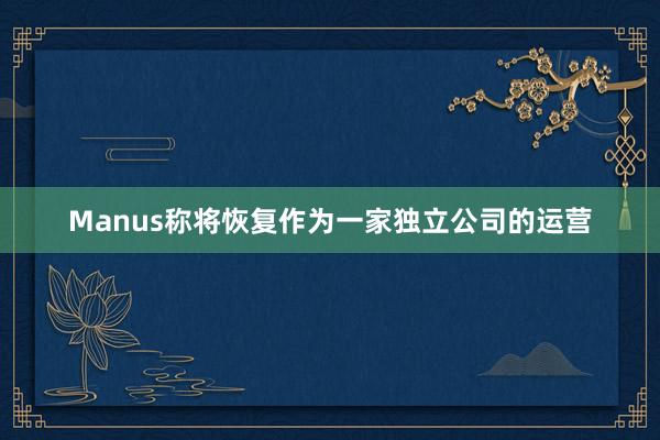 Manus称将恢复作为一家独立公司的运营