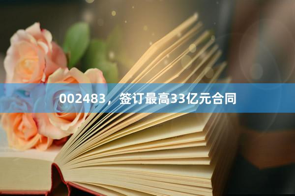 002483，签订最高33亿元合同