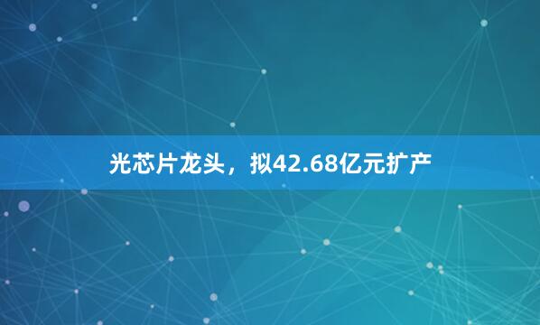 光芯片龙头，拟42.68亿元扩产