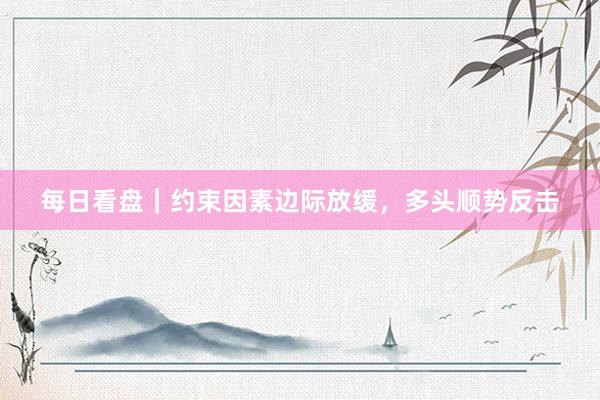 每日看盘｜约束因素边际放缓，多头顺势反击