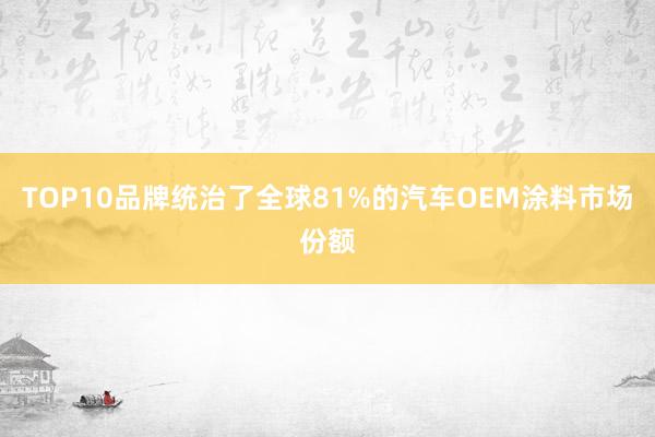 TOP10品牌统治了全球81%的汽车OEM涂料市场份额