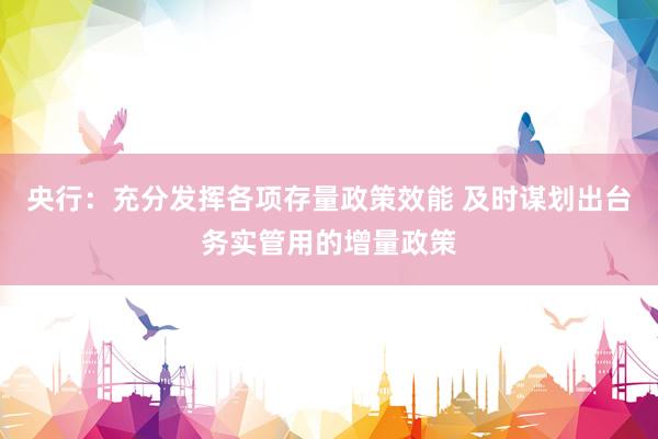 央行：充分发挥各项存量政策效能 及时谋划出台务实管用的增量政策