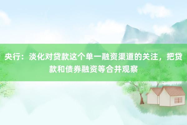 央行：淡化对贷款这个单一融资渠道的关注，把贷款和债券融资等合并观察
