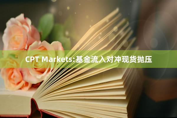 CPT Markets:基金流入对冲现货抛压