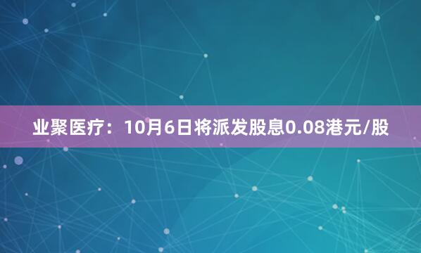业聚医疗：10月6日将派发股息0.08港元/股