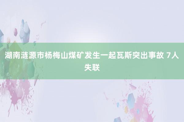 湖南涟源市杨梅山煤矿发生一起瓦斯突出事故 7人失联