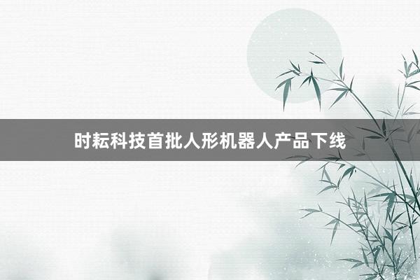 时耘科技首批人形机器人产品下线
