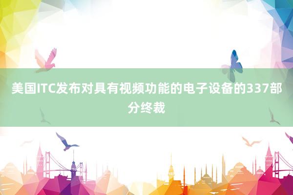 美国ITC发布对具有视频功能的电子设备的337部分终裁