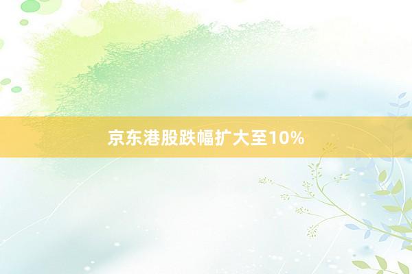 京东港股跌幅扩大至10%