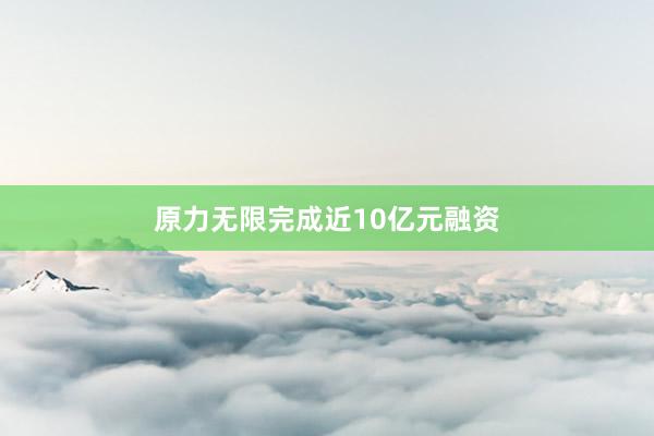 原力无限完成近10亿元融资