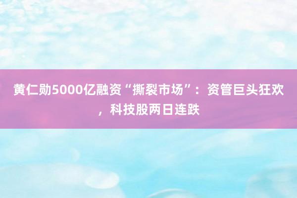 黄仁勋5000亿融资“撕裂市场”：资管巨头狂欢，科技股两日连跌