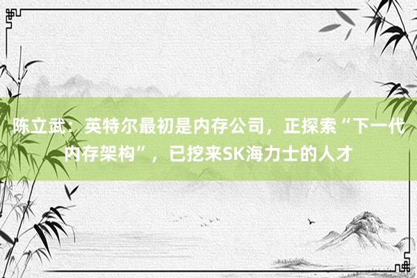 陈立武：英特尔最初是内存公司，正探索“下一代内存架构”，已挖来SK海力士的人才