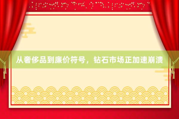 从奢侈品到廉价符号，钻石市场正加速崩溃