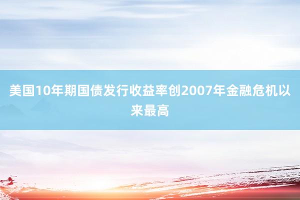 美国10年期国债发行收益率创2007年金融危机以来最高
