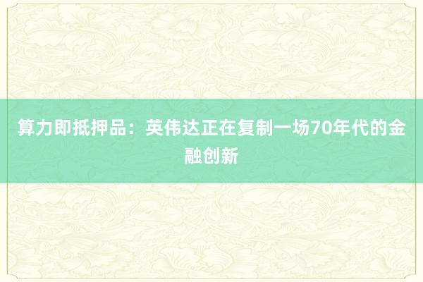 算力即抵押品：英伟达正在复制一场70年代的金融创新