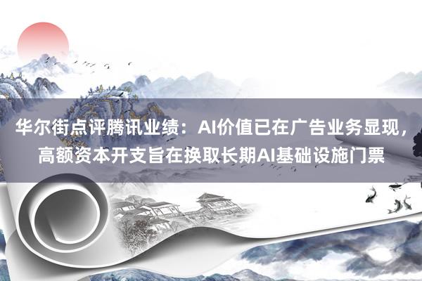 华尔街点评腾讯业绩：AI价值已在广告业务显现，高额资本开支旨在换取长期AI基础设施门票