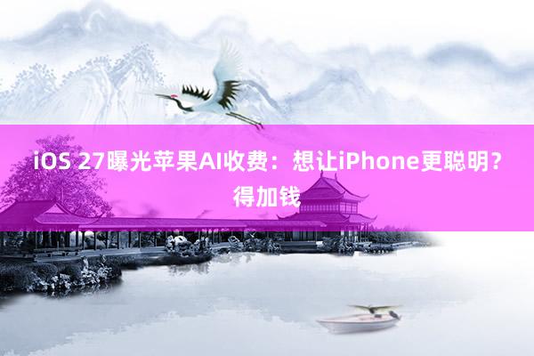 iOS 27曝光苹果AI收费：想让iPhone更聪明？得加钱