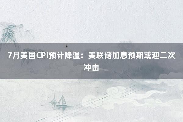 7月美国CPI预计降温：美联储加息预期或迎二次冲击