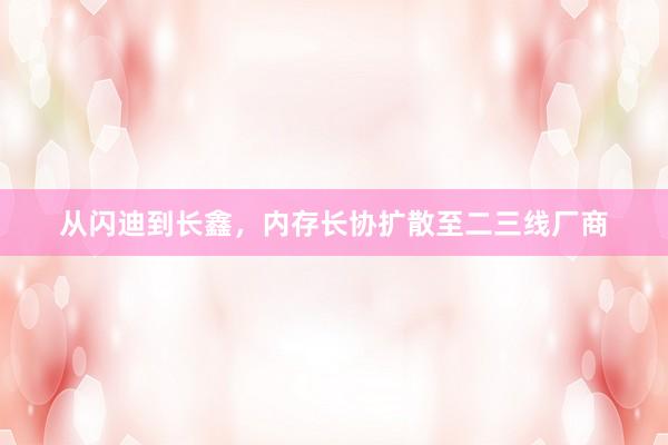 从闪迪到长鑫，内存长协扩散至二三线厂商